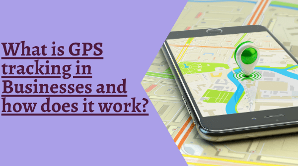 What is GPS tracking in Businesses and how does it work? - Tweak Your Biz